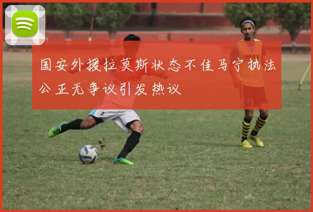 国安外援拉莫斯状态不佳马宁执法公正无争议引发热议