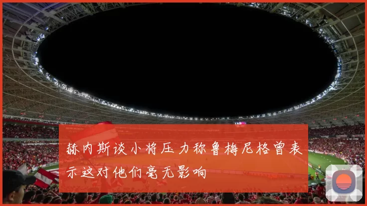 赫内斯谈小将压力称鲁梅尼格曾表示这对他们毫无影响