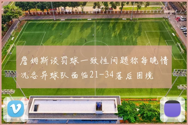 詹姆斯谈罚球一致性问题称每晚情况各异球队面临21-34落后困境