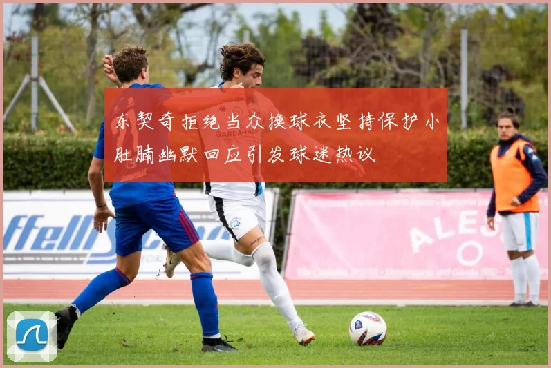 东契奇拒绝当众换球衣坚持保护小肚腩幽默回应引发球迷热议