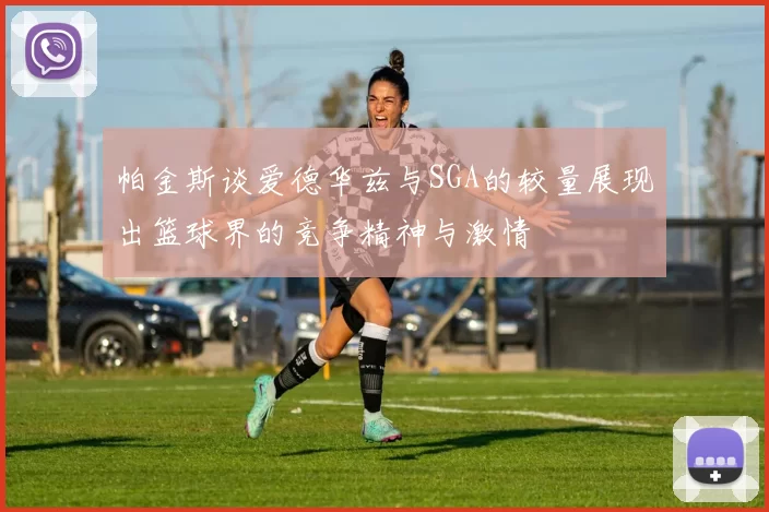 帕金斯谈爱德华兹与SGA的较量展现出篮球界的竞争精神与激情