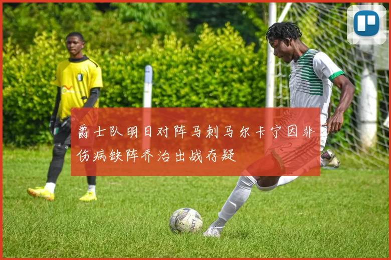 爵士队明日对阵马刺马尔卡宁因非伤病缺阵乔治出战存疑