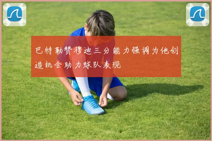 巴特勒赞穆迪三分能力强调为他创造机会助力球队表现