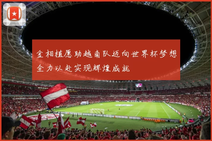 金相植愿助越南队迈向世界杯梦想全力以赴实现辉煌成就