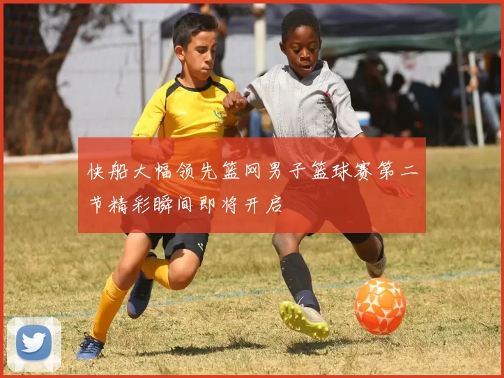 快船大幅领先篮网男子篮球赛第二节精彩瞬间即将开启