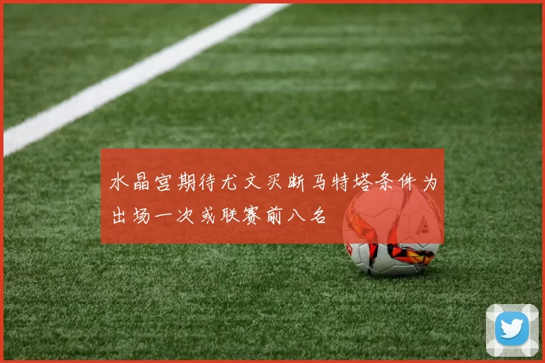 水晶宫期待尤文买断马特塔条件为出场一次或联赛前八名