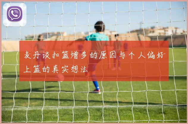 麦丹谈扣篮增多的原因与个人偏好上篮的真实想法
