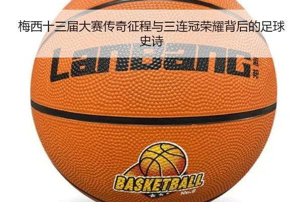 梅西十三届大赛传奇征程与三连冠荣耀背后的足球史诗